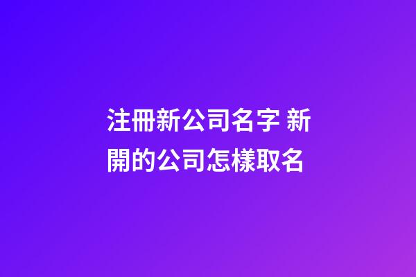 注冊新公司名字 新開的公司怎樣取名-第1張-公司起名-玄機派
